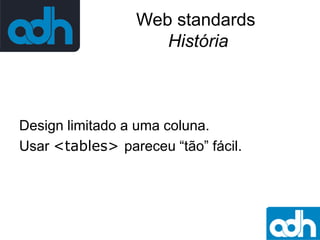 Web standards
História

Design limitado a uma coluna.
Usar <tables> pareceu “tão” fácil.

 