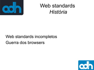 Web standards
História

Web standards incompletos
Guerra dos browsers

 