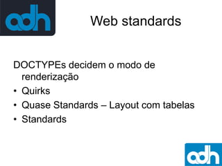 Web standards
DOCTYPEs decidem o modo de
renderização
• Quirks
• Quase Standards – Layout com tabelas
• Standards

 