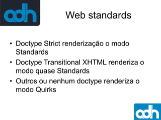 Web standards
• Doctype Strict renderização o modo
Standards
• Doctype Transitional XHTML renderiza o
modo quase Standards
• Outros ou nenhum doctype renderiza o
modo Quirks

 