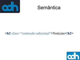 Semântica

<h2 class=“conteudo-adicional">Noticias</h2>

 