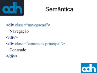 Semântica
<div class=“navegacao">
Navegação
</div>
<div class=“conteudo-principal">
Conteudo
</div>

 