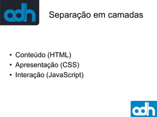 Separação em camadas

• Conteúdo (HTML)
• Apresentação (CSS)
• Interação (JavaScript)

 