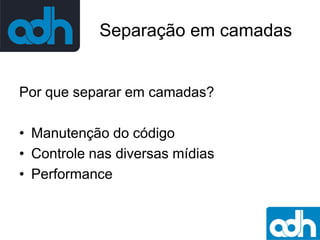 Separação em camadas

Por que separar em camadas?
• Manutenção do código
• Controle nas diversas mídias
• Performance

 