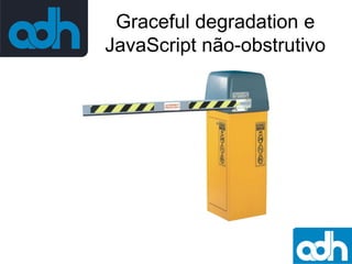 Graceful degradation e
JavaScript não-obstrutivo

 