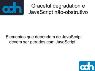 Graceful degradation e
JavaScript não-obstrutivo

Elementos que dependem de JavaScript
devem ser gerados com JavaScript.

 