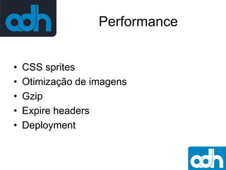 Performance
•
•
•
•
•

CSS sprites
Otimização de imagens
Gzip
Expire headers
Deployment

 