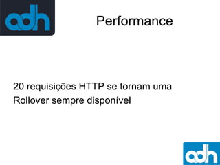 Performance

20 requisições HTTP se tornam uma
Rollover sempre disponível

 