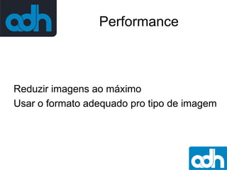 Performance

Reduzir imagens ao máximo
Usar o formato adequado pro tipo de imagem

 