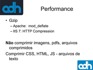 Performance
• Gzip
– Apache: mod_deﬂate
– IIS 7: HTTP Compression

Não comprimir imagens, pdfs, arquivos
comprimidos
Comprimir CSS, HTML, JS - arquivos de
texto

 