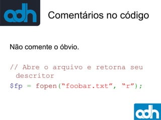 Comentários no código
Não comente o óbvio.
// Abre o arquivo e retorna seu
descritor
$fp = fopen(“foobar.txt”, “r”);

 