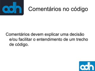 Comentários no código

Comentários devem explicar uma decisão
e/ou facilitar o entendimento de um trecho
de código.

 