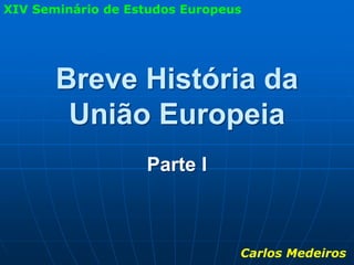 XIV Seminário de Estudos Europeus




       Breve História da
        União Europeia
                   Parte I



                                Carlos Medeiros
 