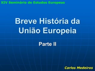 XIV Seminário de Estudos Europeus




       Breve História da
        União Europeia
                   Parte II



                                Carlos Medeiros
 