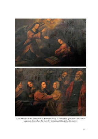 5 y 6. Detalle de los lienzos de la Anunciación y la Visitación, que hasta hace unas 
141 
décadas decoraban las paredes de esta capilla (Foto: del autor). 
 