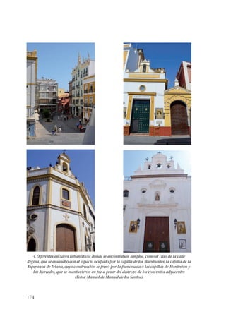 4. Diferentes enclaves urbanísticos donde se encontraban templos, como el caso de la calle 
Regina, que se ensanchó con el espacio ocupado por la capilla de los Maestrantes; la capilla de la 
Esperanza de Triana, cuya construcción se frenó por la francesada o las capillas de Montesión y 
las Mercedes, que se mantuvieron en pie a pesar del destrozo de los conventos adyacentes 
174 
(Fotos: Manuel de Manuel de los Santos). 
 