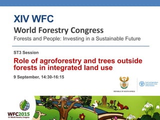XIV WFC
World Forestry Congress
Forests and People: Investing in a Sustainable Future
ST3 Session
Role of agroforestry and trees outside
forests in integrated land use
9 September, 14:30-16:15
 