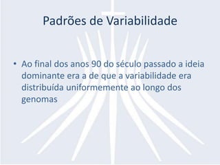 Padrões de Variabilidade


• Ao final dos anos 90 do século passado a ideia
  dominante era a de que a variabilidade era
  distribuída uniformemente ao longo dos
  genomas
 
