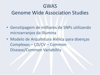 GWAS
  Genome Wide Association Studies

• Genotipagem de milhares de SNPs utilizando
  microarranjos da Illumina
• Modelo de Arquitetura Alélica para doenças
  Complexas – CD/CV – Common
  Disease/Common Variability
 