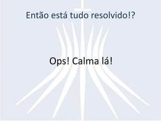 Então está tudo resolvido!?



     Ops! Calma lá!
 