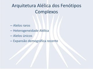 Arquitetura Alélica dos Fenótipos
           Complexos

– Alelos raros
– Heterogeneidade Alélica
– Alelos únicos
– Expansão demográfica recente
 