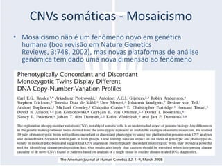 CNVs somáticas - Mosaicismo
• Mosaicismo não é um fenômeno novo em genética
  humana (boa revisão em Nature Genetics
  Reviews, 3:748, 2002), mas novas plataformas de análise
  genômica tem dado uma nova dimensão ao fenômeno
 