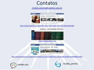 Contatos
                           rinaldo.pereira@catolica.edu.br




           https://www.facebook.com/pages/Genética-Prof-Rinaldo-Pereira/173846522641806




                                     http://rinaldogenetica.com




https://www.facebook.com/pages/Ci%C3%AAncias-Gen%C3%B4micas-UCB-Bras%C3%ADlia/199850806721852




       rinaldo.ucb                                                     rinaldo_pereira
 