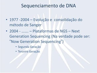 Sequenciamento de DNA

• 1977 -2004 – Evolução e consolidação do
  método de Sanger
• 2004 - ……. – Plataformas de NGS – Next
  Generation Sequencing (Na verdade pode ser:
  “Now Generation Sequencing”)
     • Segunda Geração
     • Terceira Geração
 