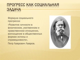 Формула социального прогресса: «Развитие личности в физическом, умственном и нравственном отношении, воплощение в общественных формах истины и справедливости». Петр Лаврович Лавров.  
