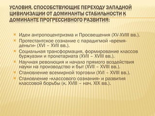 Идеи антропоцентризма и Просвещения ( XV-XVIII  вв.). Протестантское сознание с парадигмой «время-деньги» ( XVI – XVII  вв.). Социальная трансформация, формирование классов буржуазии и пролетариата  (XVII – XVIII  вв.). Научная революция и начало прямого воздействия науки на производство и быт  (XVII – XVIII  вв.). Становление всемирной торговли  (XVI – XVIII  вв.). Становление «классового сознания» и развития классовой борьбы (к.  XVIII –  нач.  XIX  вв.). 