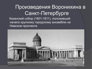 Произведения Воронихина в
      Санкт-Петербурге
Казанский собор (1801-1811), положивший
начало крупному городскому ансамблю на
Невском проспекте
 