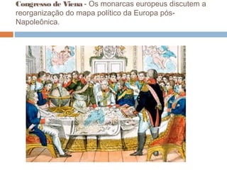 Congresso de Viena - Os monarcas europeus discutem a
reorganização do mapa político da Europa pós-
Napoleônica.
 