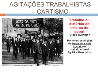 AGITAÇÕES TRABALHISTAS
– CARTISMO
Trabalho ou
distúrbio de
uma ou da
outra!
O que queriam?
Melhores condições
de trabalho e vida
social aos
trabalhadores!
Pg.74 – livro texto.
 