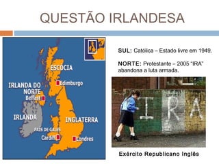 QUESTÃO IRLANDESA
SUL: Católica – Estado livre em 1949.
NORTE: Protestante – 2005 “IRA”
abandona a luta armada.
Exército Republicano Inglês
 