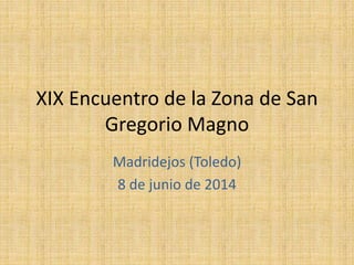 XIX Encuentro de la Zona de San
Gregorio Magno
Madridejos (Toledo)
8 de junio de 2014
 