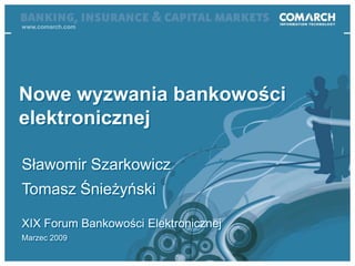 www.comarch.com Nowe wyzwania bankowości elektronicznej Sławomir Szarkowicz Tomasz Śnieżyński XIX Forum Bankowości Elektronicznej Marzec 2009 