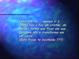Lembrem-se... apenas ir àLembrem-se... apenas ir à
igreja não o faz um cristão, daigreja não o faz um cristão, da
mesma forma que ficar em suamesma forma que ficar em sua
garagem não o transforma emgaragem não o transforma em
um carro. um carro. 
(Esta frase te incomoda ???)(Esta frase te incomoda ???)
 