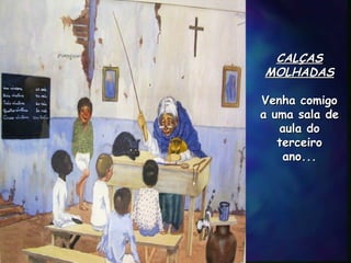 CALÇASCALÇAS
MOLHADASMOLHADAS
  
Venha comigoVenha comigo
a uma sala dea uma sala de
aula doaula do
terceiroterceiro
ano...ano...
 