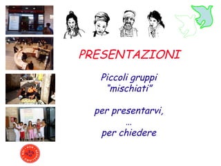 PRESENTAZIONI Piccoli gruppi “ mischiati” per presentarvi, … per chiedere 