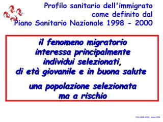 il fenomeno migratorio interessa principalmente individui selezionati, di età giovanile e in buona salute  una popolazione selezionata ma a rischio Profilo sanitario dell'immigrato come definito dal Piano Sanitario Nazionale 1998 - 2000 PSN 1998-2000,  Roma 1998 