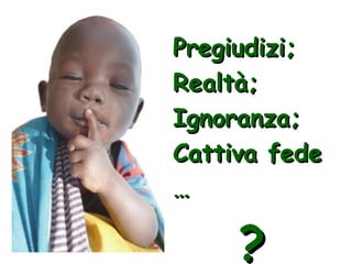 Pregiudizi; Realtà; Ignoranza; Cattiva fede … ? 