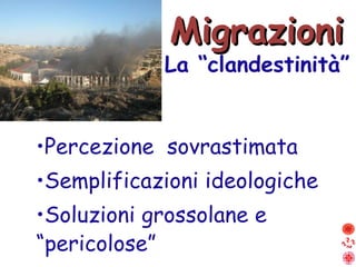 Migrazioni La “clandestinità” Percezione  sovrastimata Semplificazioni ideologiche Soluzioni grossolane e “pericolose” 