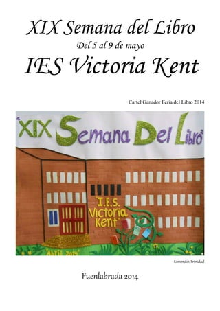 XIX Semana del Libro
Del 5 al 9 de mayo
IES Victoria Kent
Cartel Ganador Feria del Libro 2014
Esmerdin Trinidad
Fuenlabrada 2014
 