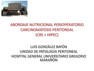 ABORDAJE NUTRICIONAL PERIOPERATORIO
CARCINOMATOSIS PERITONEAL
(CRS + HIPEC)
LUIS GONZÁLEZ BAYÓN
UNIDAD DE PATOLOGÍA PERITONEAL
HOSPITAL GENERAL UNIVERSITARIO GREGORIO
MARAÑÓN
 