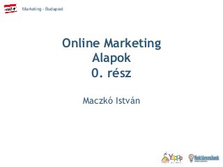 Marketing - Budapest
Online Marketing
Alapok
0. rész
Maczkó István
 