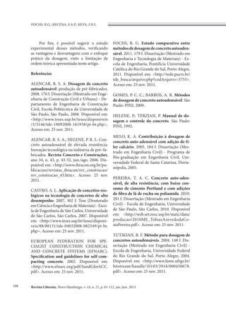 Revista Liberato, Novo Hamburgo, v. 14, n. 21, p. 01-112, jan./jun. 2013.
FOCHS, R.G.; RECENA, F.A.P.; SILVA, I.N.L.
108
Por fim, é possível sugerir o estudo
experimental desses métodos, verificando
as vantagens e desvantagens com o enfoque
prático da dosagem, visto a limitação de
ordem teórica apresentada neste artigo.
Referências
ALENCAR, R. S. A. Dosagem de concreto
autoadensável: produção de pré-fabricados.
2008. 176 f. Dissertação (Mestrado em Enge-
nharia de Construção Civil e Urbana) - De-
partamento de Engenharia de Construção
Civil, Escola Politécnica da Universidade de
São Paulo, São Paulo, 2008. Disponível em:
<http://www.teses.usp.br/teses/disponiveis
/3/3146/tde-19092008-161938/pt-br.php>.
Acesso em: 25 nov. 2011.
ALENCAR, R. S. A.; HELENE, P. R. L. Con-
creto autoadensável de elevada resistência:
Inovação tecnológica na indústria de pré–fa-
bricados. Revista Concreto e Construções,
ano 34, n. 43, p. 43-52, jun./ago. 2006. Dis-
ponível em: <http://www.ibracon.org.br/pu-
blicacoes/revistas_ibracon/rev_construcao/
rev_construcao_43.htm>. Acesso: 25 nov.
2011.
CASTRO, A. L. Aplicação de conceitos reo-
lógicos na tecnologia de concretos de alto
desempenho. 2007. 302 f. Tese (Doutorado
em Ciência e Engenharia de Materiais) - Esco-
la de Engenharia de São Carlos, Universidade
de São Carlos, São Carlos, 2007. Disponível
em: <http://www.teses.usp.br/teses/disponi-
veis/88/88131/tde-04032008-082549/pt-br.
php>. Acesso em: 25 nov. 2011.
EUROPEAN FEDERATION FOR SPE-
CIALIST CONSTRUCTION CHEMICAL
AND CONCRETE SYSTEMS (EFNARC).
Specification and guidelines for self-com-
pacting concrete. 2002. Disponível em:
<http://www.efnarc.org/pdf/SandGforSCC.
pdf>. Acesso em: 25 nov. 2011.
FOCHS, R. G. Estudo comparativo entre
métodosdedosagemdeconcretoautoaden-
sável. 2011. 179 f. Dissertação (Mestrado em
Engenharia e Tecnologia de Materiais) - Es-
cola de Engenharia, Pontifícia Universidade
Católica do Rio Grande do Sul, Porto Alegre,
2011. Disponível em: <http://tede.pucrs.br/
tde_busca/arquivo.php?codArquivo=3753>.
Acesso em: 25 nov. 2011.
GOMES, P. C. C.; BARROS, A. R. Métodos
de dosagem de concreto autoadensável. São
Paulo: PINI, 2009.
HELENE, P.; TERZIAN, P. Manual de do-
sagem e controle do concreto. São Paulo:
PINI, 1992.
MELO, K. A. Contribuição à dosagem de
concreto auto-adensável com adição de fí-
ler calcário. 2005. 184 f. Dissertação (Mes-
trado em Engenharia Civil) - Programa de
Pós-graduação em Engenharia Civil, Uni-
versidade Federal de Santa Catarina, Floria-
nópolis, 2005.
PEREIRA, T. A. C. Concreto auto-aden-
sável, de alta resistência, com baixo con-
sumo de cimento Portland e com adições
de fibra de lã de rocha ou poliamida. 2010.
281 f. Dissertação (Mestrado em Engenharia
Civil) - Escola de Engenharia, Universidade
de São Paulo, São Carlos, 2010. Disponível
em: <http://web.set.eesc.usp.br/static/data/
producao/2010ME_TobiasAzevedodaCo-
staPereira.pdf>. Acesso em: 25 nov. 2011.
TUTIKIAN, B. F. Método para dosagem de
concretos autoadensáveis. 2004. 148 f. Dis-
sertação (Mestrado em Engenharia Civil) -
Escola de Engenharia, Universidade Federal
do Rio Grande do Sul, Porto Alegre, 2004.
Disponível em: <http://www.lume.ufrgs.br/
bitstream/handle/10183/3918/000450678.
pdf>. Acesso em: 25 nov. 2011.
 