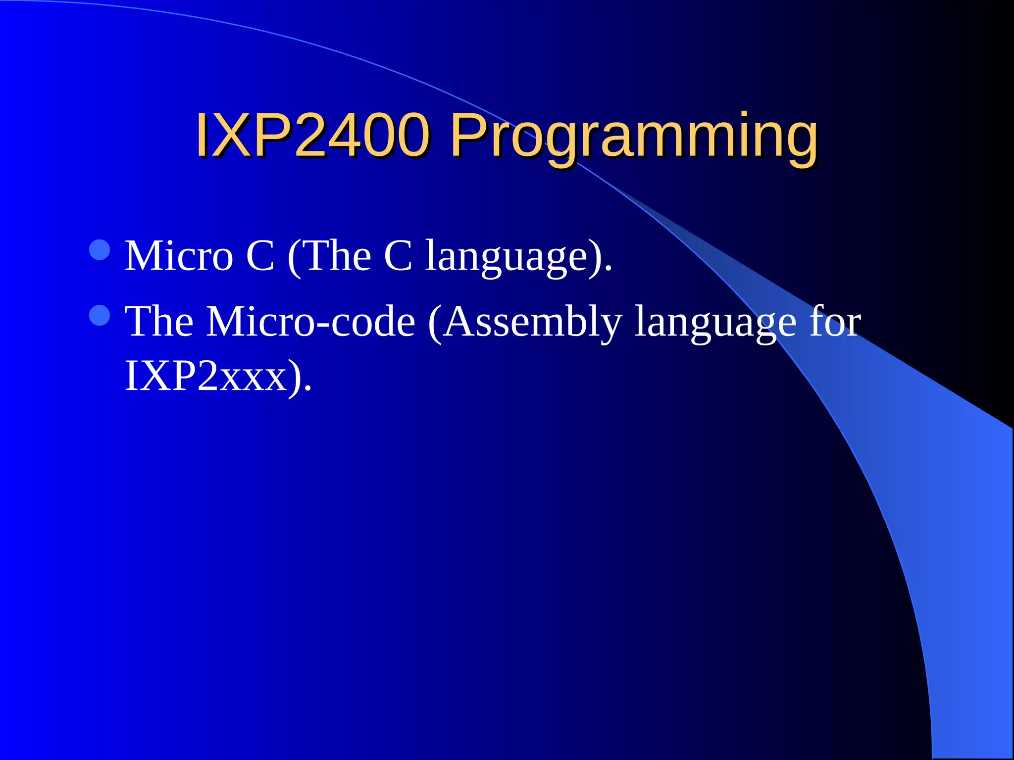 IXP2400 ProgrammingIXP2400 Programming
Micro C (The C language).
The Micro-code (Assembly language for
IXP2xxx).
 