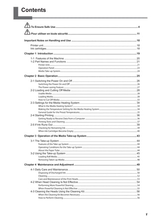 Contents
To Ensure Safe Use...................................................................................................................4
Pour utiliser en toute sécurité.
............................................................................................... 11
Important Notes on Handling and Use ..........................................................................................18
Printer unit..................................................................................................................................18
Ink cartridges.
.............................................................................................................................18
Chapter 1 Introduction....................................................................................................................19
1-1 Features of the Machine.....................................................................................................20
1-2 Part Names and Functions..................................................................................................21
Printer Unit......................................................................................................................................................................................21
Operation Panel............................................................................................................................................................................23
Media Take-up System................................................................................................................................................................24
Chapter 2 Basic Operation.
.............................................................................................................25
2-1 Switching the Power On and Off..........................................................................................26
Switching the Power On and Off............................................................................................................................................26
The Power-saving Feature.........................................................................................................................................................27
2-2 Loading and Cutting Off Media............................................................................................28
Usable Media.................................................................................................................................................................................28
Loading Media...............................................................................................................................................................................28
How to Cut Off Media.................................................................................................................................................................33
2-3 Settings for the Media Heating System.
...............................................................................34
What Is the Media Heating System?......................................................................................................................................34
Making the Temperature Setting for the Media Heating System...............................................................................34
General Guide for the Preset Temperatures........................................................................................................................35
2-4 Starting Printing...................................................................................................................36
Getting Ready to Receive Data from a Computer............................................................................................................36
Printing Tests and Cleaning......................................................................................................................................................37
2-5 If Ink Runs Out.....................................................................................................................39
Checking for Remaining Ink.....................................................................................................................................................39
When Ink Cartridges Become Empty....................................................................................................................................40
Chapter 3 Operation of the Media Take-up System......................................................................43
3-1 The Take-up System............................................................................................................44
Features of the Take-up System..............................................................................................................................................44
Operating Conditions for the Take-up System..................................................................................................................44
About the Paper Tube.................................................................................................................................................................44
3-2 Using the Take-up System...................................................................................................45
Loading Roll Media......................................................................................................................................................................45
Removing Taken-up Media.......................................................................................................................................................48
Chapter 4 Maintenance and Adjustment.......................................................................................49
4-1 Daily Care and Maintenance.
...............................................................................................50
Disposing of Discharged Ink....................................................................................................................................................50
Cleaning...........................................................................................................................................................................................52
Care and Maintenance of the Print Heads...........................................................................................................................53
4-2 When Head Cleaning Is Not Effective.
.................................................................................54
Performing More Powerful Cleaning....................................................................................................................................54
When Powerful Cleaning Is Not Effective............................................................................................................................55
4-3 Cleaning the Heads Using the Cleaning Kit.........................................................................56
When the Cleaning Kit Becomes Necessary.......................................................................................................................56
How to Perform Cleaning..........................................................................................................................................................56
1
 