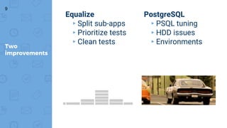 Equalize
▸Split sub-apps
▸Prioritize tests
▸Clean tests
Two
improvements
PostgreSQL
▸PSQL tuning
▸HDD issues
▸Environments
9
 