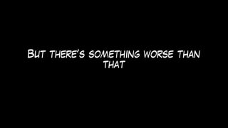 But there’s something worse than
that
 